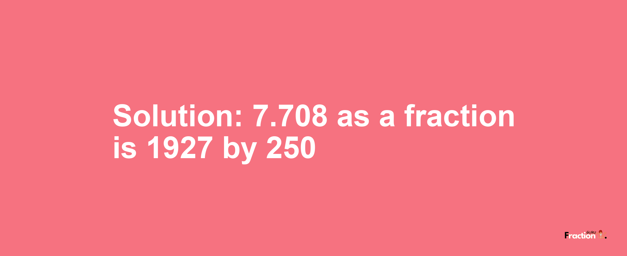 Solution:7.708 as a fraction is 1927/250